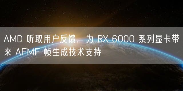 AMD 听取用户反馈，为 RX 6000 系列显卡带来 AFMF 帧生成技术支持