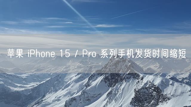 苹果 iPhone 15 / Pro 系列手机发货时间缩短
