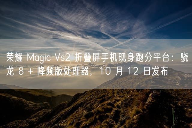 荣耀 Magic Vs2 折叠屏手机现身跑分平台：骁龙 8 + 降频版处理器，10 月 12 日发布