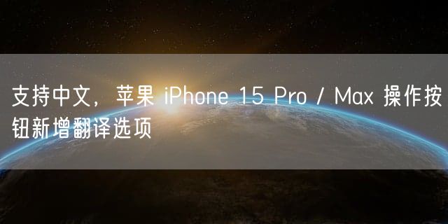 支持中文，苹果 iPhone 15 Pro / Max 操作按钮新增翻译选项
